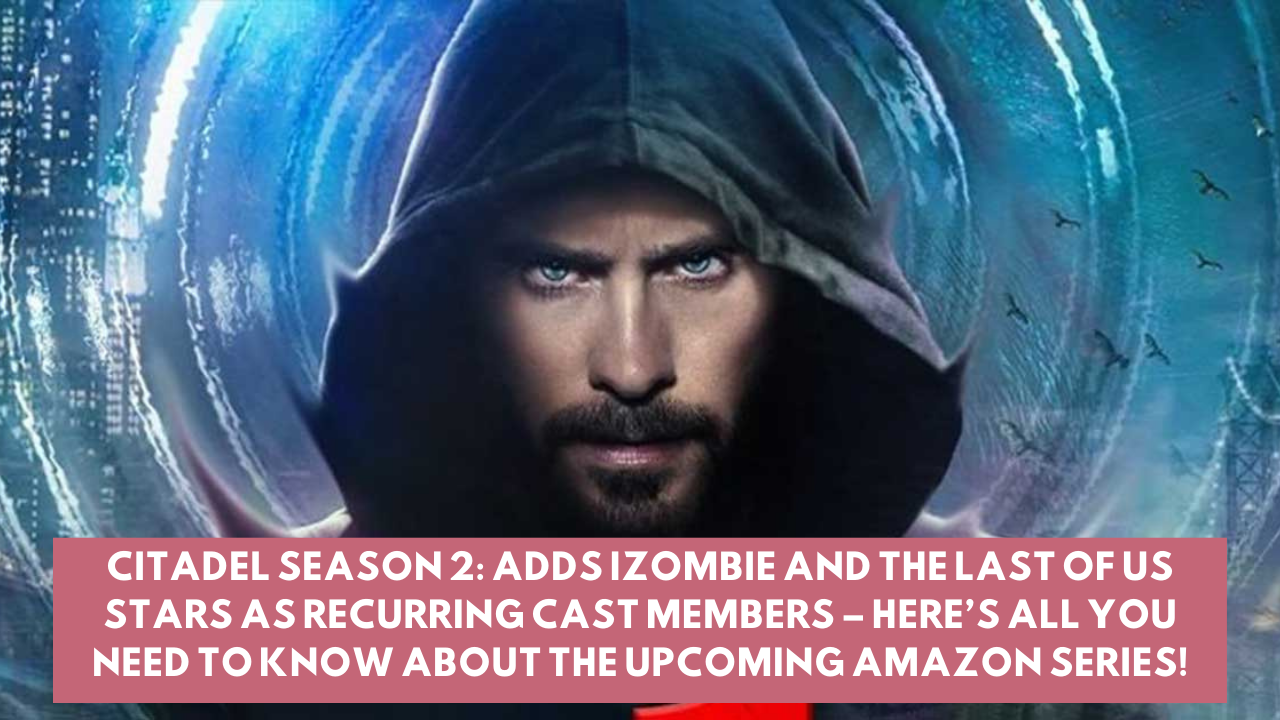 Citadel Season 2: Adds iZombie and The Last Of Us Stars As Recurring Cast Members – Here’s All You Need to Know About The Upcoming Amazon Series!